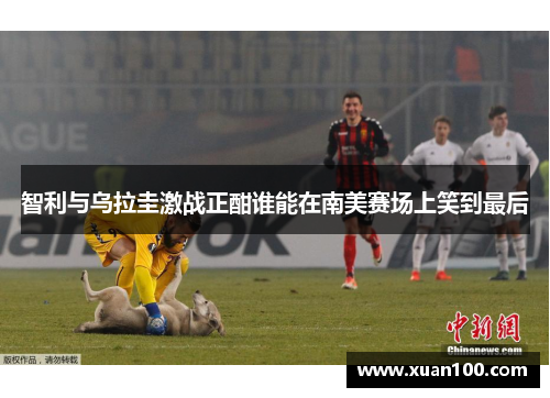 智利与乌拉圭激战正酣谁能在南美赛场上笑到最后