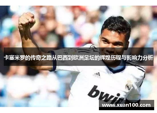 卡塞米罗的传奇之路从巴西到欧洲足坛的辉煌历程与影响力分析