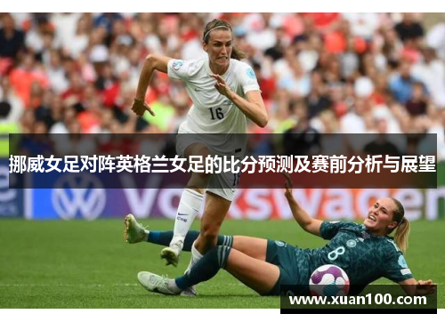 挪威女足对阵英格兰女足的比分预测及赛前分析与展望
